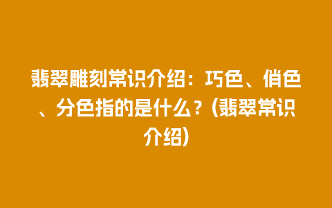 翡翠雕刻常识介绍：巧色、俏色、分色指的是什么？(翡翠常识介绍)