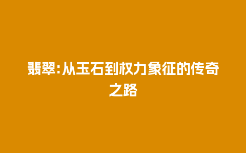 翡翠:从玉石到权力象征的传奇之路