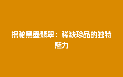 探秘黑墨翡翠：稀缺珍品的独特魅力