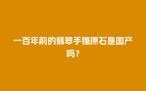 一百年前的翡翠手镯原石是国产吗？