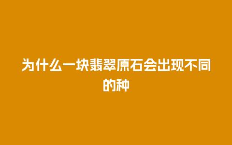 为什么一块翡翠原石会出现不同的种