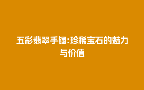 五彩翡翠手镯:珍稀宝石的魅力与价值