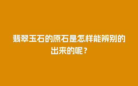 翡翠玉石的原石是怎样能辨别的出来的呢？