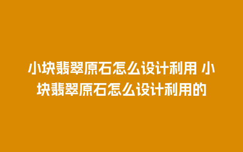 小块翡翠原石怎么设计利用 小块翡翠原石怎么设计利用的