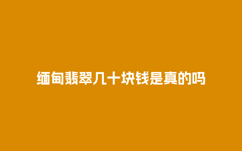 缅甸翡翠几十块钱是真的吗