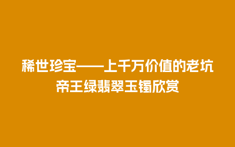 稀世珍宝——上千万价值的老坑帝王绿翡翠玉镯欣赏