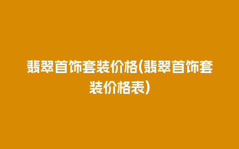 翡翠首饰套装价格(翡翠首饰套装价格表)