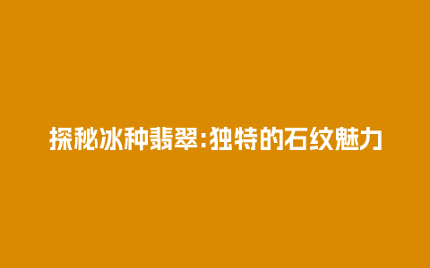 探秘冰种翡翠:独特的石纹魅力