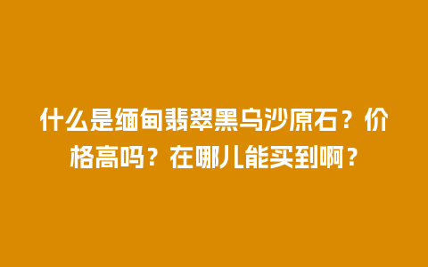 什么是缅甸翡翠黑乌沙原石？价格高吗？在哪儿能买到啊？