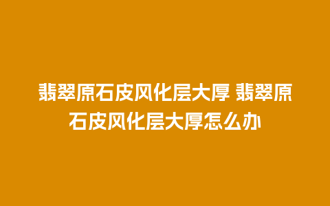 翡翠原石皮风化层大厚 翡翠原石皮风化层大厚怎么办