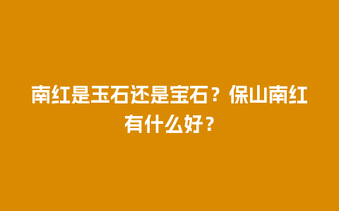 南红是玉石还是宝石？保山南红有什么好？