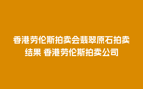 香港劳伦斯拍卖会翡翠原石拍卖结果 香港劳伦斯拍卖公司