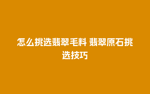 怎么挑选翡翠毛料 翡翠原石挑选技巧