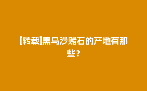 [转载]黑乌沙赌石的产地有那些？