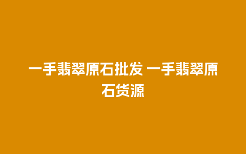 一手翡翠原石批发 一手翡翠原石货源