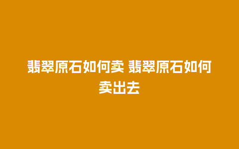 翡翠原石如何卖 翡翠原石如何卖出去