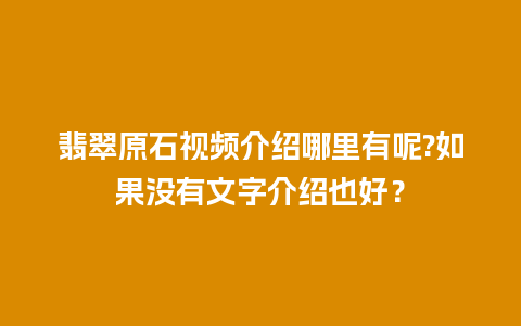 翡翠原石视频介绍哪里有呢?如果没有文字介绍也好？