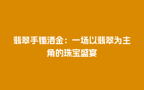 翡翠手镯洒金：一场以翡翠为主角的珠宝盛宴