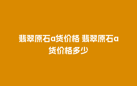 翡翠原石a货价格 翡翠原石a货价格多少