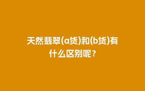 天然翡翠(a货)和(b货)有什么区别呢？