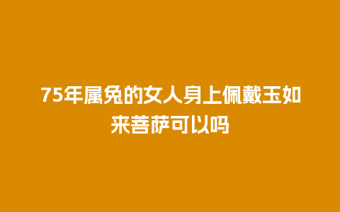 75年属兔的女人身上佩戴玉如来菩萨可以吗