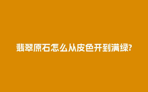 翡翠原石怎么从皮色开到满绿?