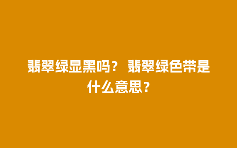 翡翠绿显黑吗？ 翡翠绿色带是什么意思？