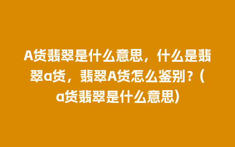 A货翡翠是什么意思，什么是翡翠a货，翡翠A货怎么鉴别？(a货翡翠是什么意思)