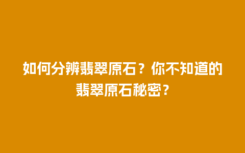 如何分辨翡翠原石？你不知道的翡翠原石秘密？