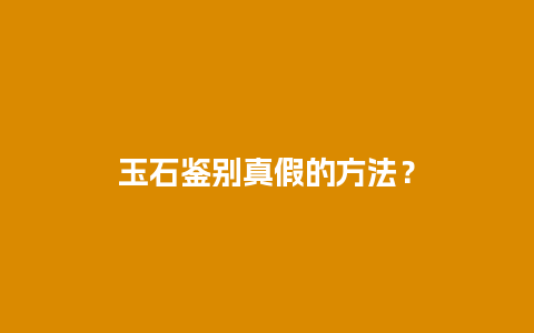 玉石鉴别真假的方法？