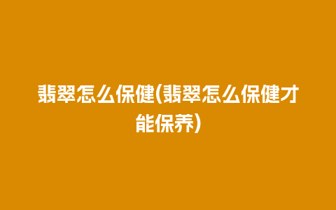 翡翠怎么保健(翡翠怎么保健才能保养)