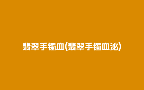 翡翠手镯血(翡翠手镯血泌)
