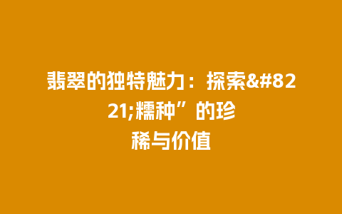 翡翠的独特魅力：探索”糯种”的珍稀与价值