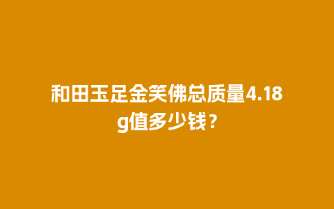 和田玉足金笑佛总质量4.18g值多少钱？