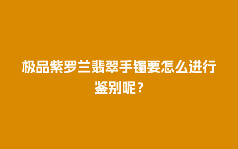 极品紫罗兰翡翠手镯要怎么进行鉴别呢？