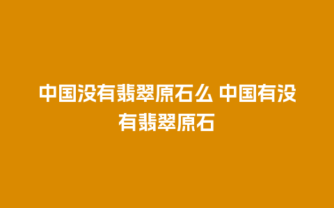 中国没有翡翠原石么 中国有没有翡翠原石