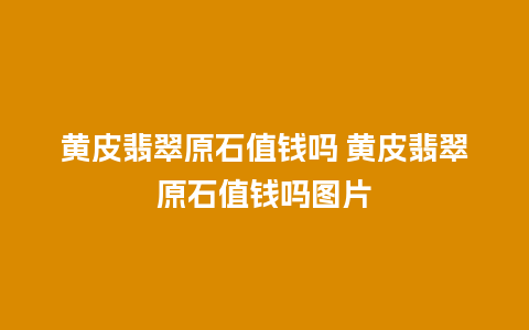 黄皮翡翠原石值钱吗 黄皮翡翠原石值钱吗图片