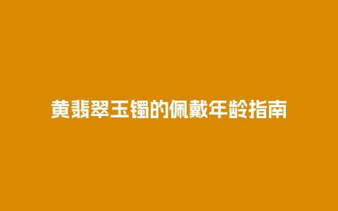 黄翡翠玉镯的佩戴年龄指南