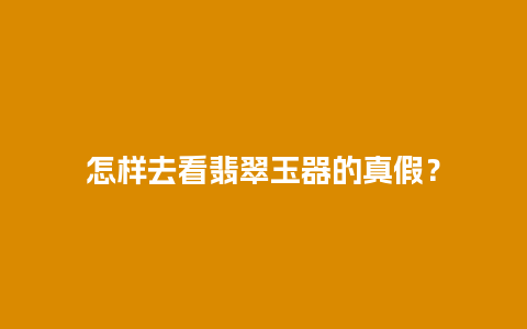 怎样去看翡翠玉器的真假？