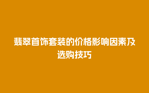 翡翠首饰套装的价格影响因素及选购技巧插图 翡翠首饰套装的价格影响因素及选购技巧