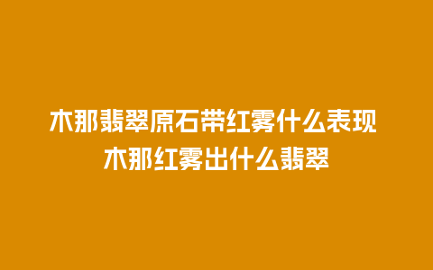 木那翡翠原石带红雾什么表现 木那红雾出什么翡翠