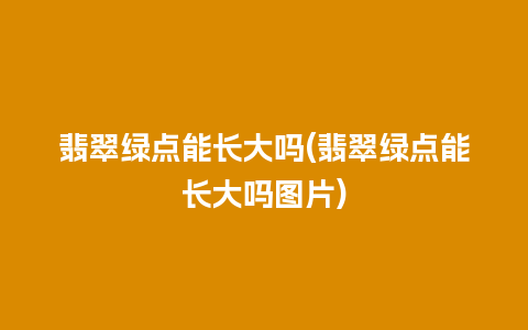 翡翠绿点能长大吗(翡翠绿点能长大吗图片)