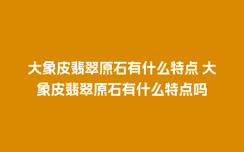 大象皮翡翠原石有什么特点 大象皮翡翠原石有什么特点吗