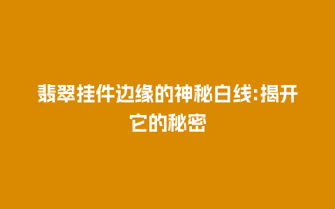 翡翠挂件边缘的神秘白线:揭开它的秘密