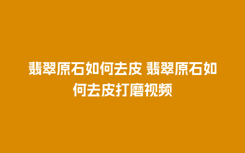 翡翠原石如何去皮 翡翠原石如何去皮打磨视频