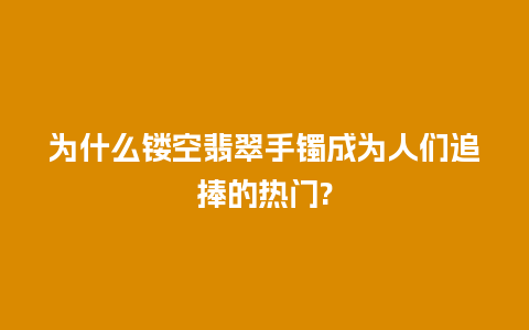 为什么镂空翡翠手镯成为人们追捧的热门?