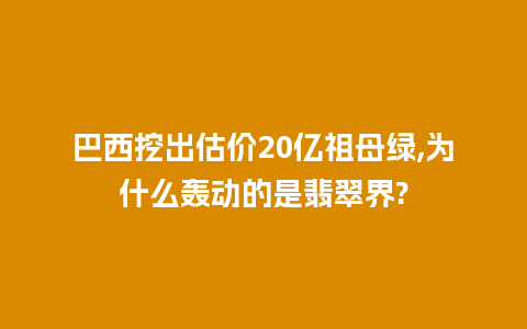 巴西挖出估价20亿祖母绿,为什么轰动的是翡翠界?