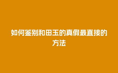 如何鉴别和田玉的真假最直接的方法