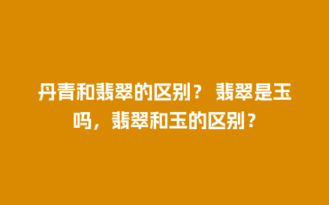 丹青和翡翠的区别？ 翡翠是玉吗，翡翠和玉的区别？