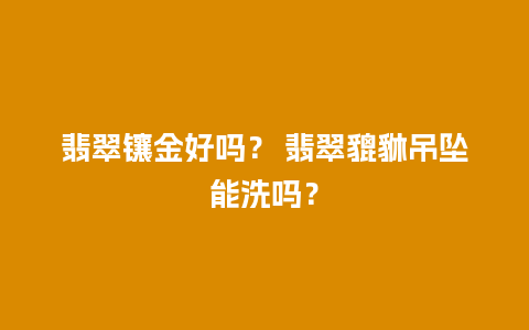 翡翠镶金好吗？ 翡翠貔貅吊坠能洗吗？